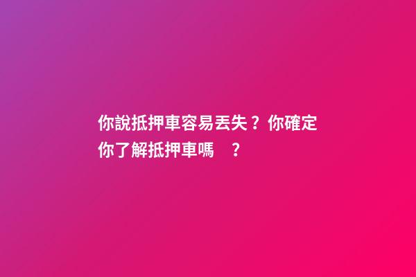 你說抵押車容易丟失？你確定你了解抵押車嗎？